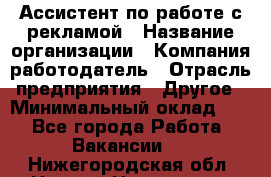 Ассистент по работе с рекламой › Название организации ­ Компания-работодатель › Отрасль предприятия ­ Другое › Минимальный оклад ­ 1 - Все города Работа » Вакансии   . Нижегородская обл.,Нижний Новгород г.